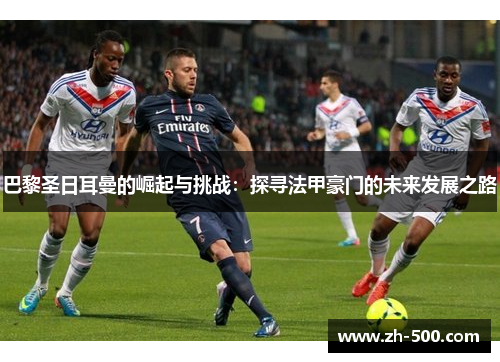 巴黎圣日耳曼的崛起与挑战：探寻法甲豪门的未来发展之路