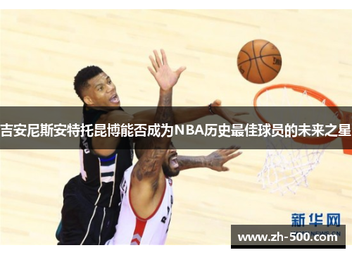 吉安尼斯安特托昆博能否成为NBA历史最佳球员的未来之星