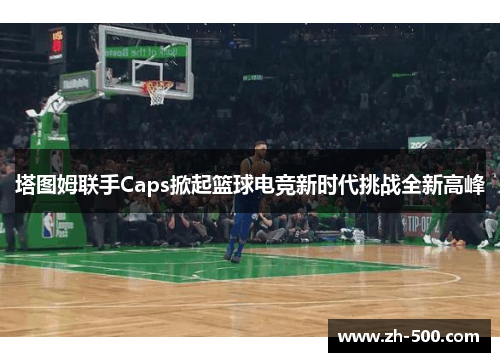塔图姆联手Caps掀起篮球电竞新时代挑战全新高峰